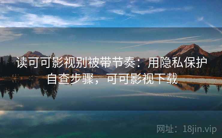 读可可影视别被带节奏：用隐私保护自查步骤，可可影视下载
