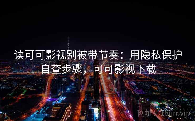 读可可影视别被带节奏：用隐私保护自查步骤，可可影视下载