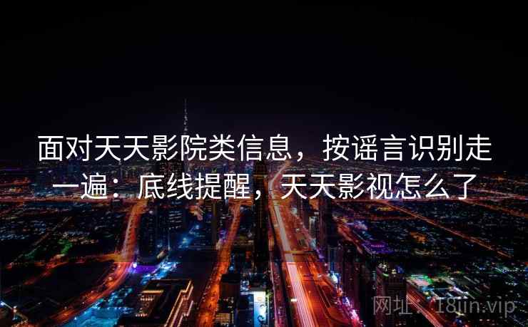 面对天天影院类信息,按谣言识别走一遍:底线提醒,天天影视怎么了 面对天天影院类信息,按谣言识别走一遍:底线提醒,天天影视怎么了