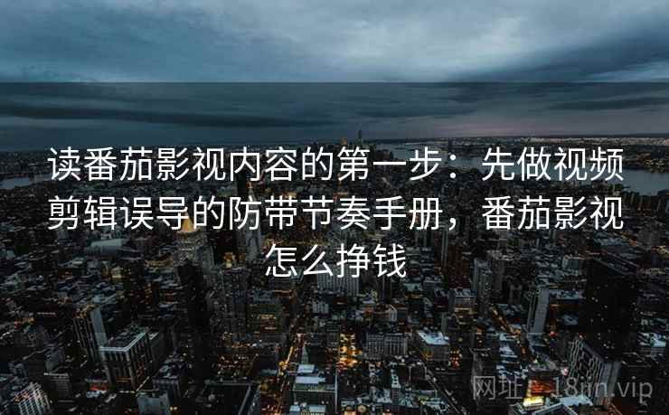 读番茄影视内容的第一步：先做视频剪辑误导的防带节奏手册，番茄影视怎么挣钱