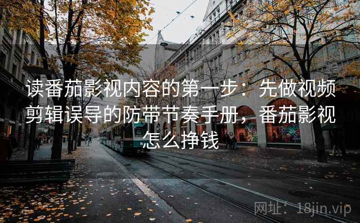 读番茄影视内容的第一步:先做视频剪辑误导的防带节奏手册,番茄影视怎么挣钱 读番茄影视内容的第一步:先做视频剪辑误导的防带节奏手册,番茄影视怎么挣钱