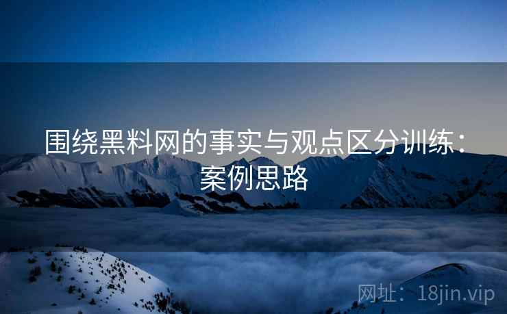 围绕黑料网的事实与观点区分训练:案例思路 围绕黑料网的事实与观点区分训练:案例思路