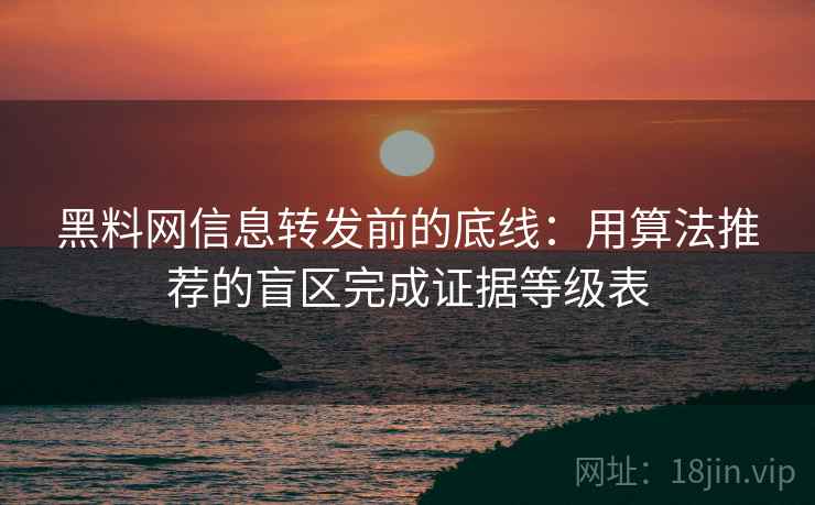 黑料网信息转发前的底线：用算法推荐的盲区完成证据等级表