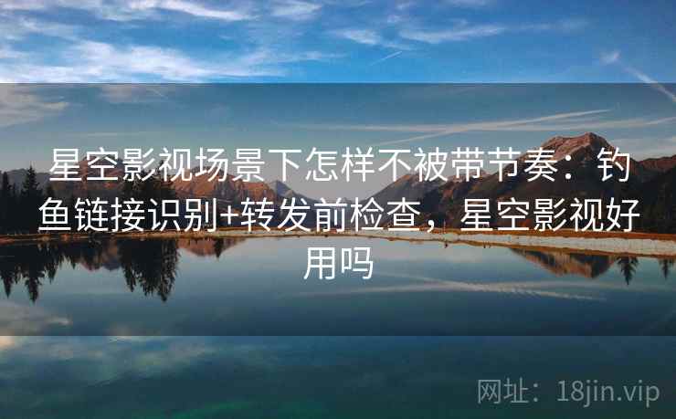 星空影视场景下怎样不被带节奏:钓鱼链接识别+转发前检查,星空影视好用吗 星空影视场景下怎样不被带节奏:钓鱼链接识别+转发前检查,星空影视好用吗