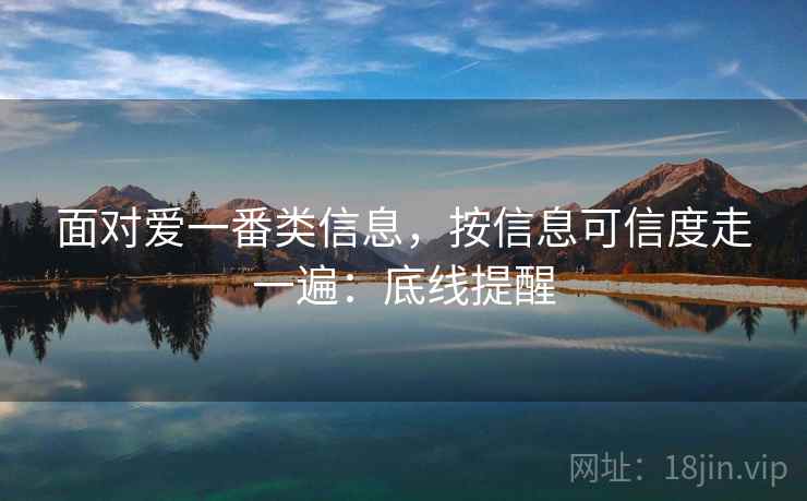 面对爱一番类信息，按信息可信度走一遍：底线提醒