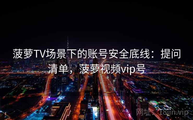 菠萝TV场景下的账号安全底线:提问清单,菠萝视频vip号 菠萝TV场景下的账号安全底线:提问清单,菠萝视频vip号