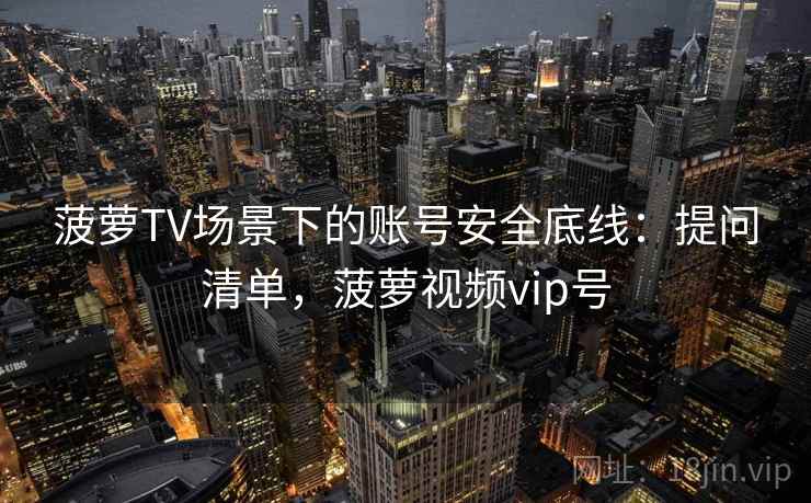 菠萝TV场景下的账号安全底线：提问清单，菠萝视频vip号
