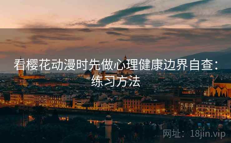 看樱花动漫时先做心理健康边界自查:练习方法 看樱花动漫时先做心理健康边界自查:练习方法