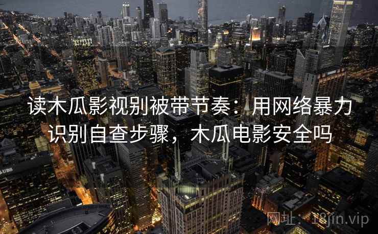 读木瓜影视别被带节奏:用网络暴力识别自查步骤,木瓜电影安全吗 读木瓜影视别被带节奏:用网络暴力识别自查步骤,木瓜电影安全吗
