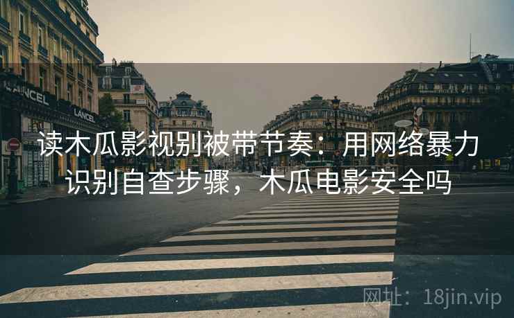 读木瓜影视别被带节奏：用网络暴力识别自查步骤，木瓜电影安全吗