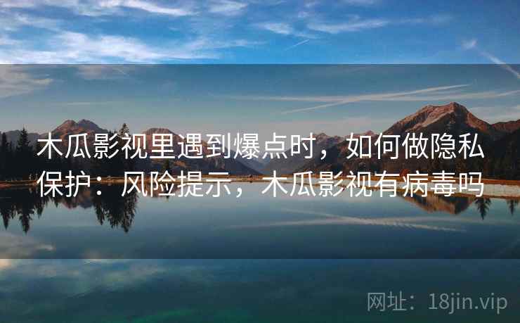木瓜影视里遇到爆点时，如何做隐私保护：风险提示，木瓜影视有病毒吗
