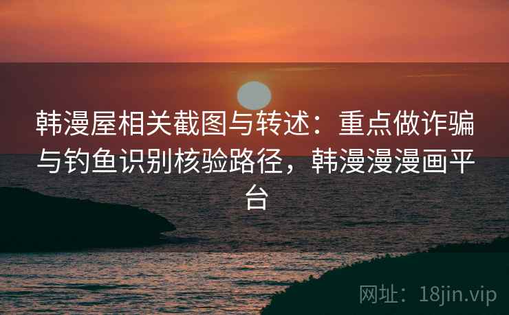 韩漫屋相关截图与转述：重点做诈骗与钓鱼识别核验路径，韩漫漫漫画平台