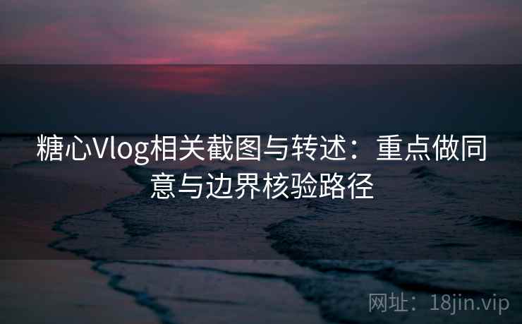 糖心Vlog相关截图与转述：重点做同意与边界核验路径