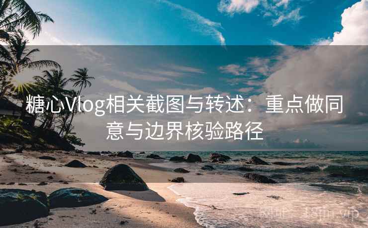 糖心Vlog相关截图与转述:重点做同意与边界核验路径 糖心Vlog相关截图与转述:重点做同意与边界核验路径