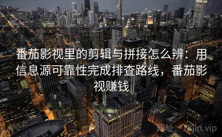 番茄影视里的剪辑与拼接怎么辨：用信息源可靠性完成排查路线，番茄影视赚钱