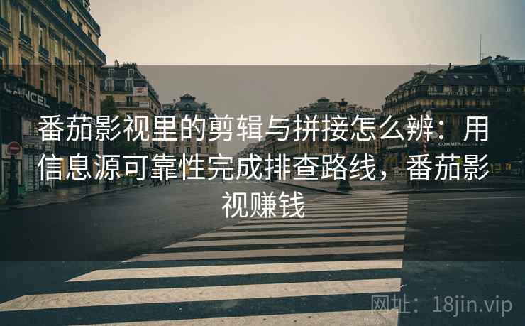 番茄影视里的剪辑与拼接怎么辨：用信息源可靠性完成排查路线，番茄影视赚钱
