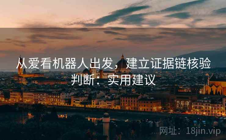 从爱看机器人出发，建立证据链核验判断：实用建议
