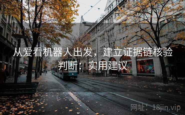 从爱看机器人出发,建立证据链核验判断:实用建议 从爱看机器人出发,建立证据链核验判断:实用建议