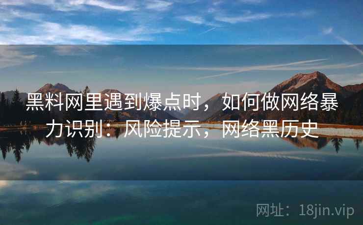 黑料网里遇到爆点时，如何做网络暴力识别：风险提示，网络黑历史