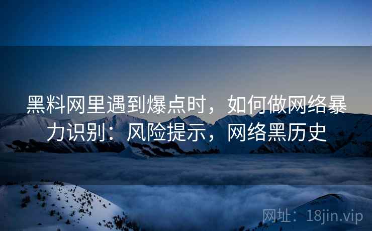 黑料网里遇到爆点时,如何做网络暴力识别:风险提示,网络黑历史 黑料网里遇到爆点时,如何做网络暴力识别:风险提示,网络黑历史