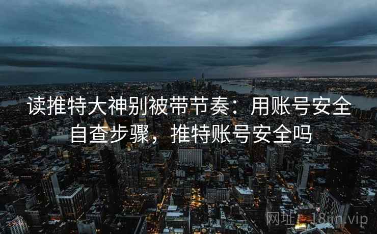 读推特大神别被带节奏:用账号安全自查步骤,推特账号安全吗 读推特大神别被带节奏:用账号安全自查步骤,推特账号安全吗