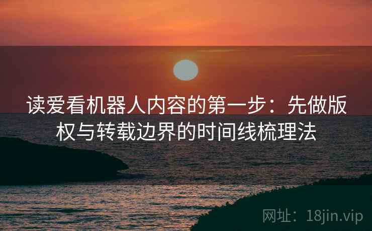 读爱看机器人内容的第一步：先做版权与转载边界的时间线梳理法