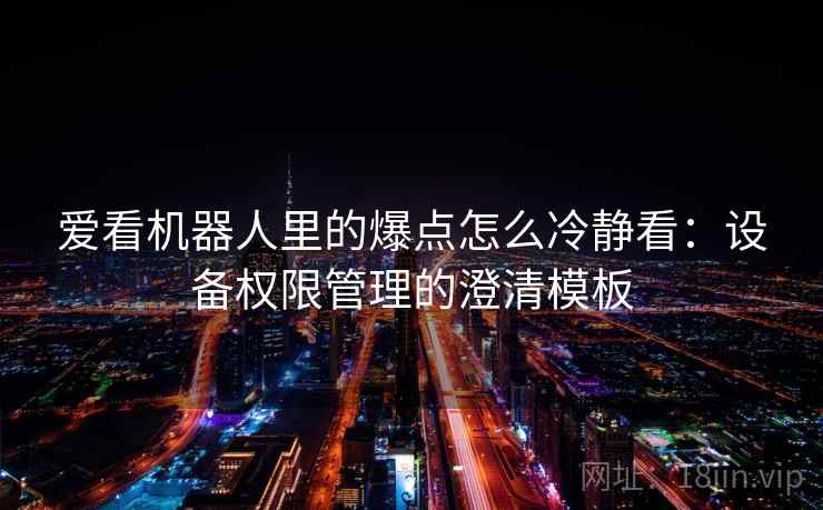 爱看机器人里的爆点怎么冷静看：设备权限管理的澄清模板
