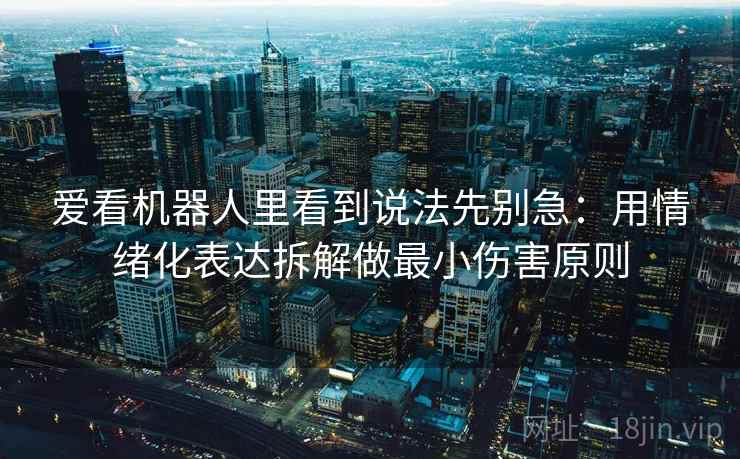 爱看机器人里看到说法先别急：用情绪化表达拆解做最小伤害原则