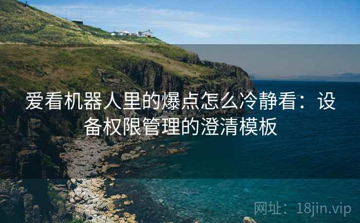 爱看机器人里的爆点怎么冷静看:设备权限管理的澄清模板 爱看机器人里的爆点怎么冷静看:设备权限管理的澄清模板