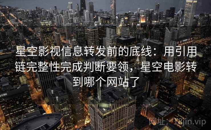 星空影视信息转发前的底线：用引用链完整性完成判断要领，星空电影转到哪个网站了