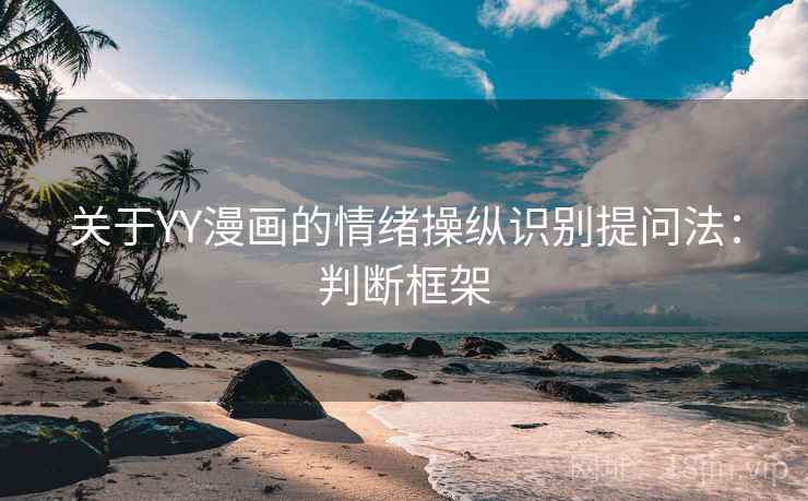 关于YY漫画的情绪操纵识别提问法:判断框架 关于YY漫画的情绪操纵识别提问法:判断框架