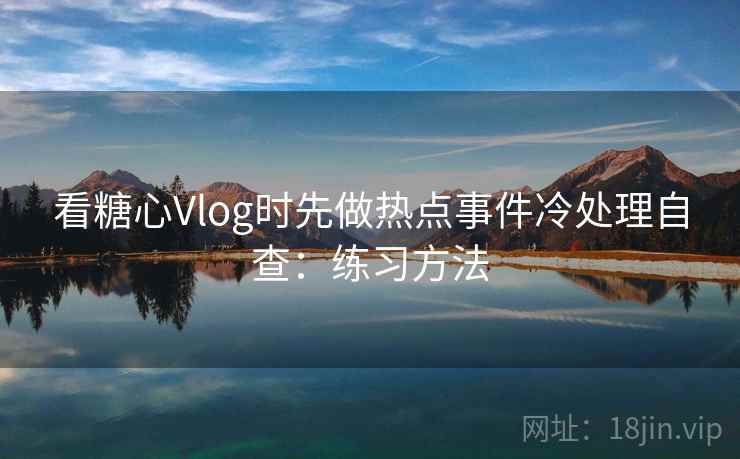 看糖心Vlog时先做热点事件冷处理自查：练习方法