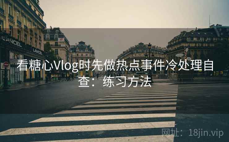 看糖心Vlog时先做热点事件冷处理自查:练习方法 看糖心Vlog时先做热点事件冷处理自查:练习方法
