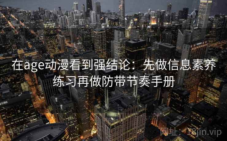 在age动漫看到强结论：先做信息素养练习再做防带节奏手册