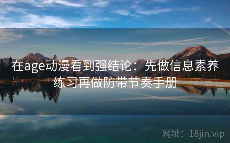 在age动漫看到强结论:先做信息素养练习再做防带节奏手册 在age动漫看到强结论:先做信息素养练习再做防带节奏手册