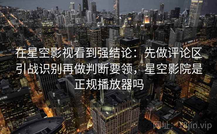 在星空影视看到强结论:先做评论区引战识别再做判断要领,星空影院是正规播放器吗 在星空影视看到强结论:先做评论区引战识别再做判断要领,星空影院是正规播放器吗