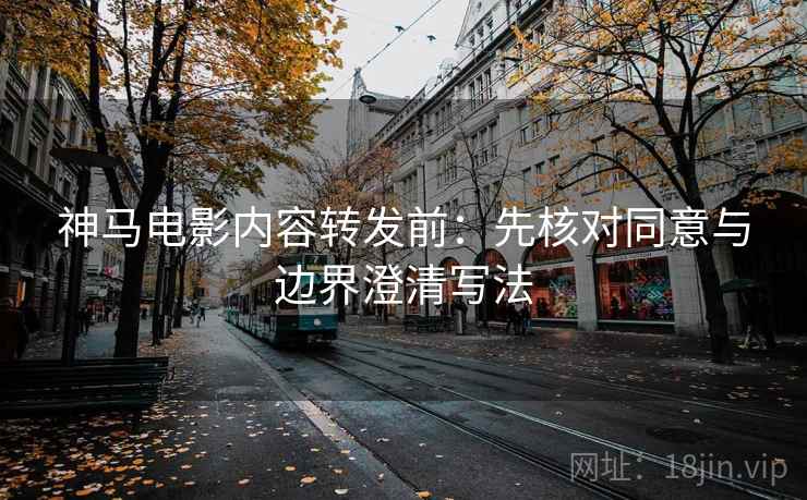神马电影内容转发前：先核对同意与边界澄清写法