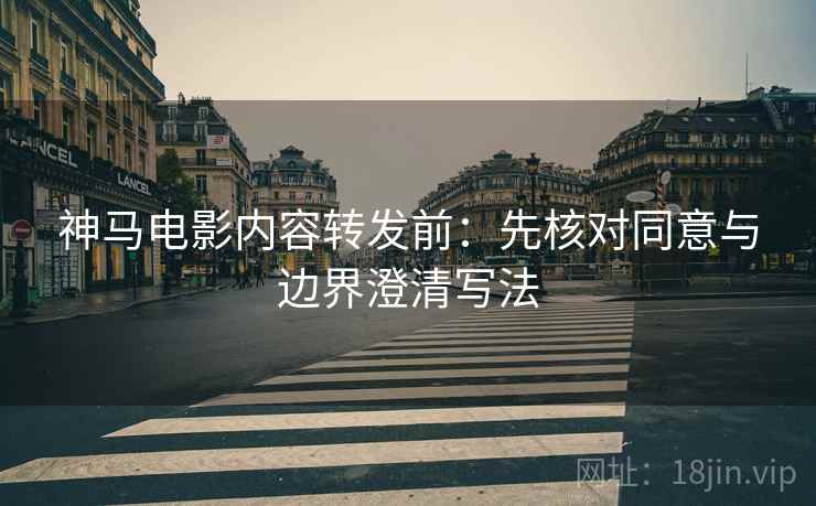 神马电影内容转发前:先核对同意与边界澄清写法 神马电影内容转发前:先核对同意与边界澄清写法