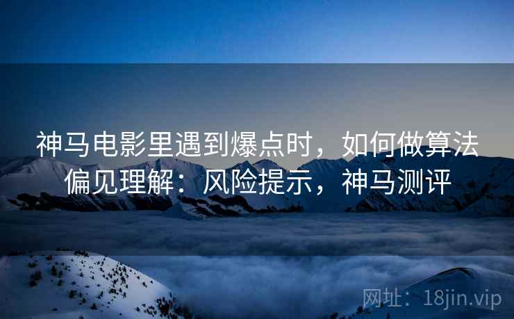 神马电影里遇到爆点时，如何做算法偏见理解：风险提示，神马测评