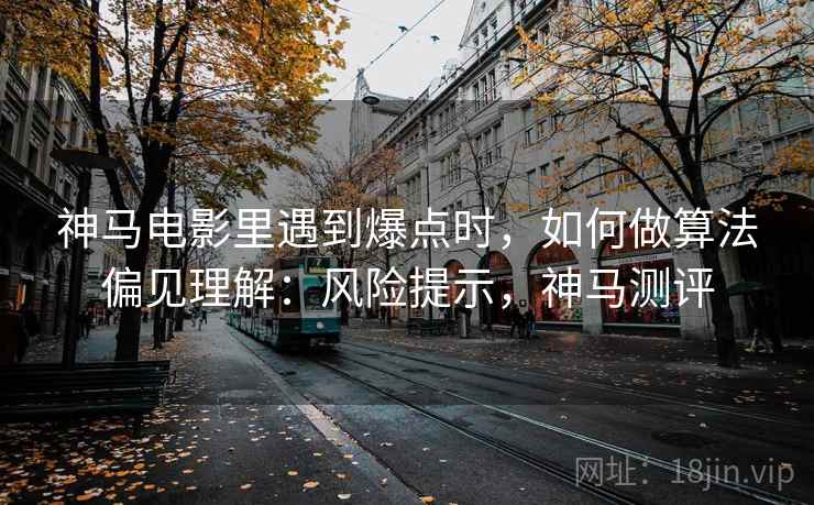 神马电影里遇到爆点时,如何做算法偏见理解:风险提示,神马测评 神马电影里遇到爆点时,如何做算法偏见理解:风险提示,神马测评