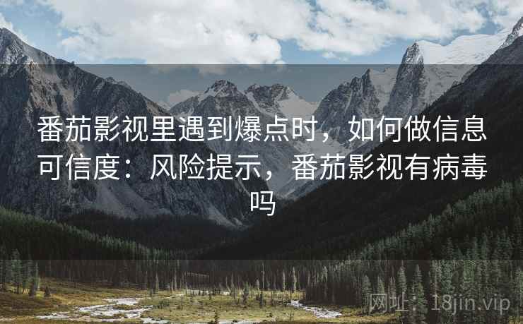 番茄影视里遇到爆点时，如何做信息可信度：风险提示，番茄影视有病毒吗