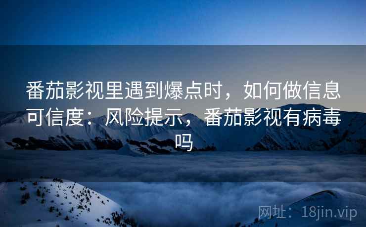 番茄影视里遇到爆点时,如何做信息可信度:风险提示,番茄影视有病毒吗 番茄影视里遇到爆点时,如何做信息可信度:风险提示,番茄影视有病毒吗