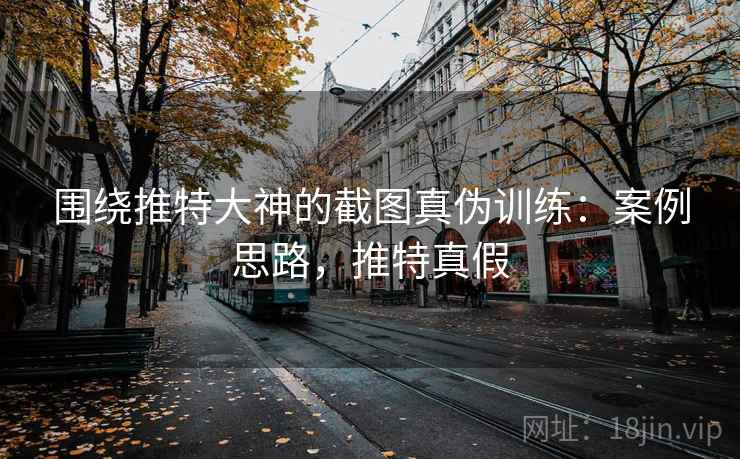 围绕推特大神的截图真伪训练:案例思路,推特真假 围绕推特大神的截图真伪训练:案例思路,推特真假