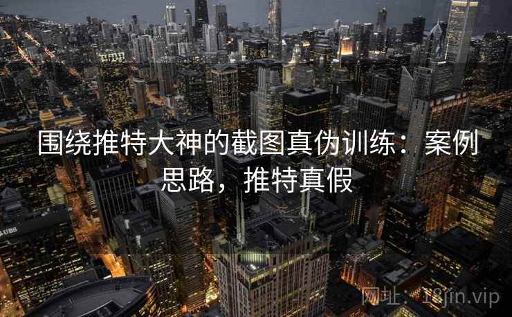 围绕推特大神的截图真伪训练：案例思路，推特真假
