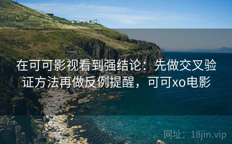 在可可影视看到强结论：先做交叉验证方法再做反例提醒，可可xo电影