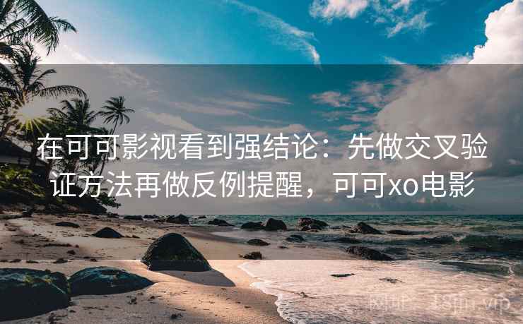 在可可影视看到强结论:先做交叉验证方法再做反例提醒,可可xo电影 在可可影视看到强结论:先做交叉验证方法再做反例提醒,可可xo电影