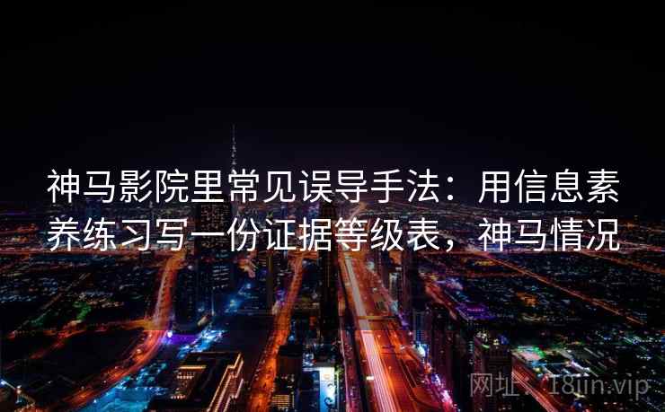 神马影院里常见误导手法:用信息素养练习写一份证据等级表,神马情况 神马影院里常见误导手法:用信息素养练习写一份证据等级表,神马情况