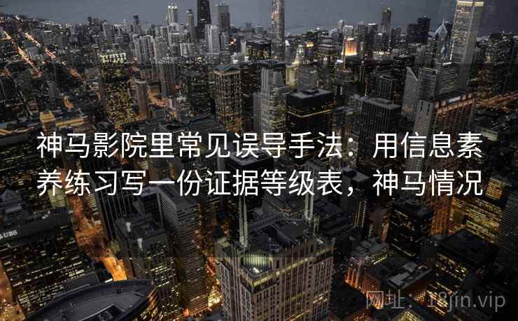 神马影院里常见误导手法：用信息素养练习写一份证据等级表，神马情况