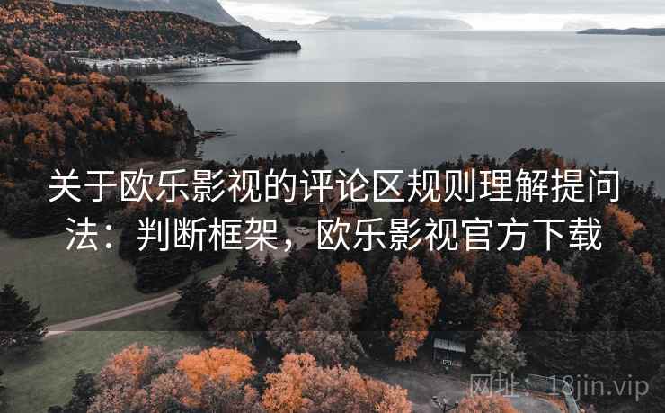 关于欧乐影视的评论区规则理解提问法:判断框架,欧乐影视官方下载 关于欧乐影视的评论区规则理解提问法:判断框架,欧乐影视官方下载