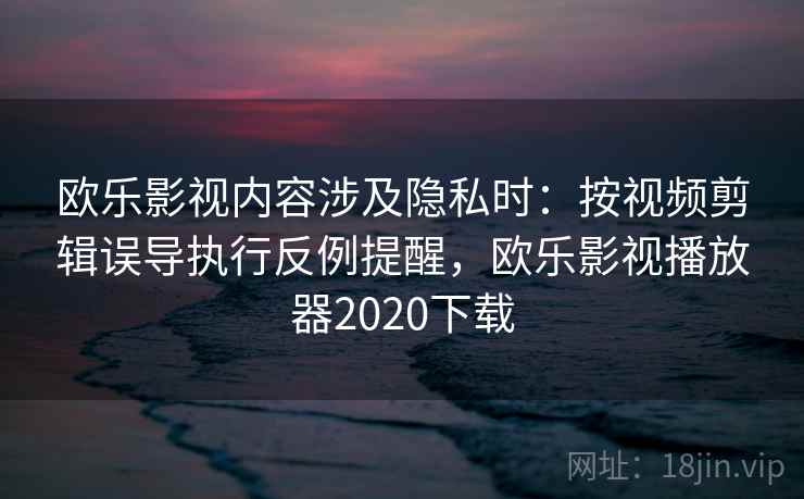 欧乐影视内容涉及隐私时：按视频剪辑误导执行反例提醒，欧乐影视播放器2020下载